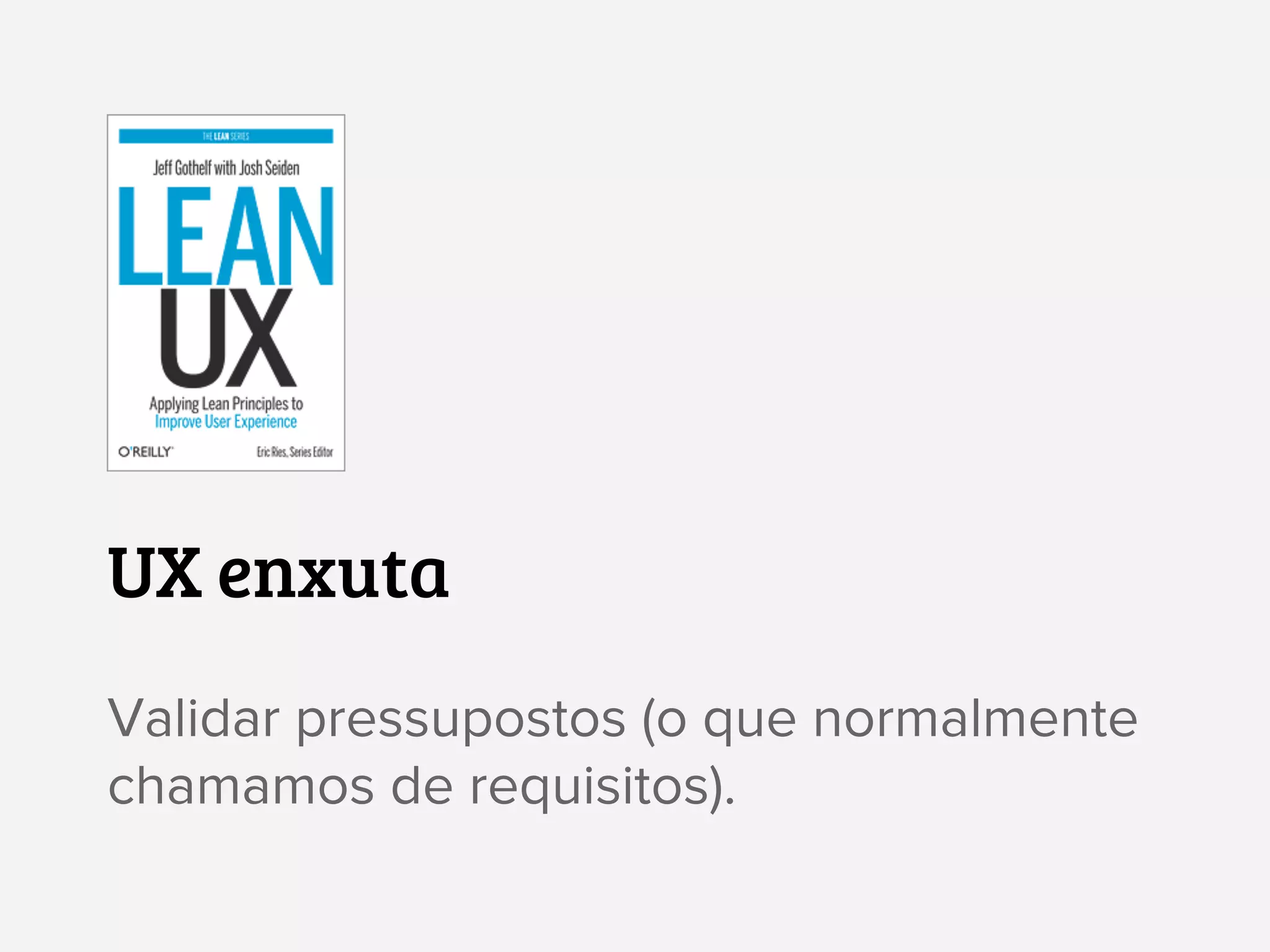 UX enxuta
Validar pressupostos (o que normalmente
chamamos de requisitos).
 