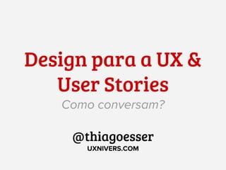 Design para a UX &
User Stories
Como conversam?
@thiagoesser
UXNIVERS.COM
 