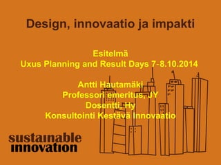 Design, innovaatio ja impakti 
Esitelmä 
Uxus Planning and Result Days 7‐8.10.2014 
Antti Hautamäki 
Professori emeritus, JY 
Dosentti, Hy 
Konsultointi Kestävä Innovaatio 
 