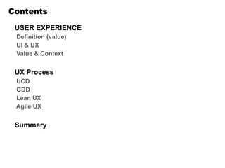 Contents
USER EXPERIENCE
Definition (value)
UI & UX
Value & Context
!
UX Process
UCD
GDD
Lean UX
Agile UX
!
Summary
 
