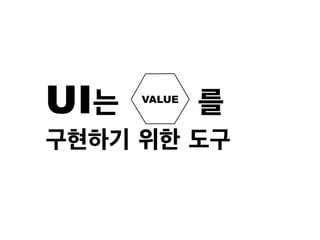 VALUE
UI는 를
구현하기 위한 도구
 