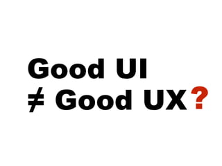 Good UI
≠ Good UX?
 