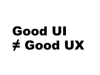 Good UI
≠ Good UX
 