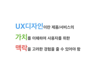 UX디자인이란 제품/서비스의
가치를 이해하여 사용자를 위한
맥락을 고려한 경험을 줄 수 있어야 함
 