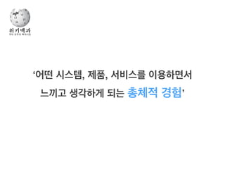 ‘어떤 시스템, 제품, 서비스를 이용하면서 !
느끼고 생각하게 되는 총체적 경험’
 