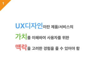 1
UX디자인이란 제품/서비스의
가치를 이해하여 사용자를 위한
맥락을 고려한 경험을 줄 수 있어야 함
 