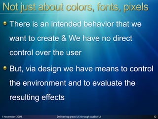 Not just about colors, fonts, pixelsThere is an intended behavior that we want to create & We have no direct control over the userBut, via design we have means to control the environment and to evaluate the resulting effects1227 June 2009