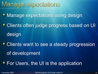 Manage expectationsManage expectations using designClients often judge progress based on UI designClients want to see a steady progression of developmentFor Users, the UI is the application1627 June 2009