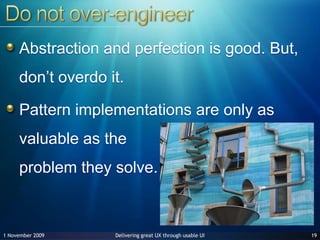 Do not over-engineerAbstraction and perfection is good. But, don’t overdo it.Pattern implementations are only as valuable as the problem they solve.1927 June 2009