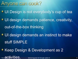 Anyone can cook?UI Design is not everybody’s cup of teaUI design demands patience, creativity, out-of-the-box thinkingUI design demands an instinct to make stuff SIMPLEKeep Design & Development as 2 activities.927 June 2009