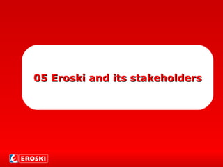 0505 Eroski and its stakeholdersEroski and its stakeholders
 