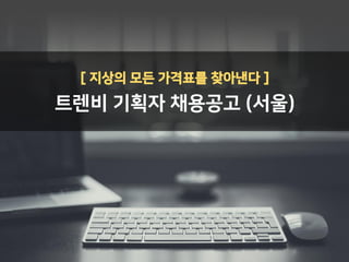 [ 지상의 모든 가격표를 찾아낸다 ]
트렌비 기획자 채용공고 (서울)
 