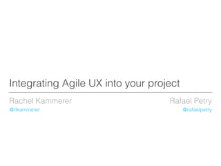 Integrating Agile UX into your project
Rachel Kammerer
@rlkammerer

Rafael Petry
@rafaelpetry

 