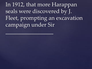 In 1912, that more Harappan
seals were discovered by J.
Fleet, prompting an excavation
campaign under Sir
_________________
 