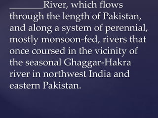 _______River, which flows
through the length of Pakistan,
and along a system of perennial,
mostly monsoon-fed, rivers that
once coursed in the vicinity of
the seasonal Ghaggar-Hakra
river in northwest India and
eastern Pakistan.
 