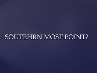 SOUTEHRN MOST POINT?
 