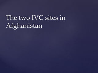 The two IVC sites in
Afghanistan
 