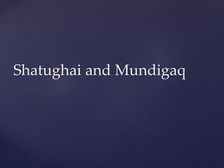 Shatughai and Mundigaq
 