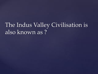 The Indus Valley Civilisation is
also known as ?
 