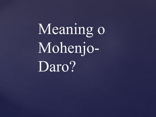 Meaning o
Mohenjo-
Daro?
 
