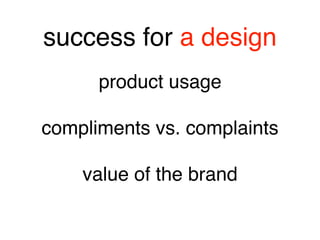 success for a design
product usage 
 
compliments vs. complaints 
 
value of the brand
 