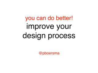 you can do better! 
improve your 
design process
@pboersma
 