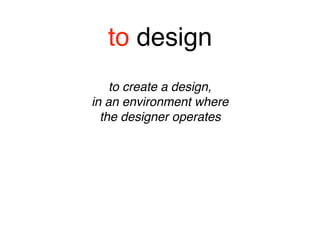 to design
to create a design, 
in an environment where 
the designer operates
 