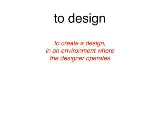 to design
to create a design, 
in an environment where 
the designer operates
 