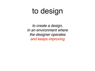 to design
to create a design, 
in an environment where 
the designer operates 
and keeps improving
 