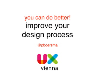 you can do better! 
improve your 
design process
@pboersma
 