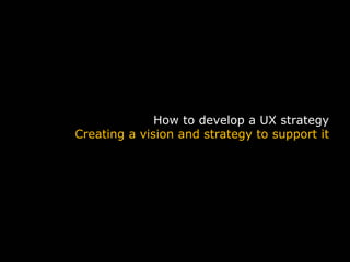 How to develop a UX strategy
                  Creating a vision and strategy to support it




                                                            11
UX Marathon 2009: UX Vision, Strategy & Teams                    11
 