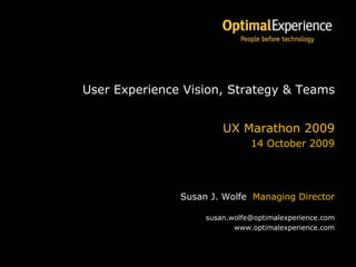 User Experience Vision, Strategy & Teams


                                                         UX Marathon 2009
                                                                14 October 2009




                                                Susan J. Wolfe Managing Director

                                                     susan.wolfe@optimalexperience.com
                                                            www.optimalexperience.com


                                                                                     1
UX Marathon 2009: UX Vision, Strategy & Teams                                            1
 