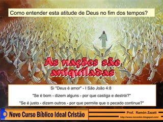 Como entender esta atitude de Deus no fim dos tempos?

Si "Deus é amor" - I São João 4:8
"Se é bom - dizem alguns - por que castiga e destrói?"
"Se é justo - dizem outros - por que permite que o pecado continue?"
Prof. Ramón Zazatt
http://www.novocbic.blogspot.com/

 