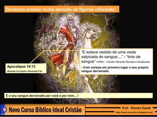 Devemos prestar muita atenção as figuras utilizadas:

”E estava vestido de uma veste
salpicada de sangue;...” - “tinto de
sangue” VARA – Versão Almeida Revista e Atualizada.
Apocalipse 19:13
Almeida Corrigida e Revisada Fiel

- Com certeza em primeiro lugar o seu próprio
sangue derramado.

É o seu sangue derramado por você e por mim....!

Prof. Ramón Zazatt
http://www.novocbic.blogspot.com/

 