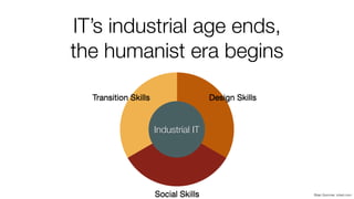 IT’s industrial age ends,
the humanist era begins
Brian Sommer, zdnet.com
Transition Skills
Social Skills
Design Skills
Industrial IT
 
