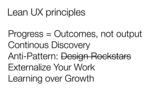 Lean UX principles
Progress = Outcomes, not output
Continous Discovery
Anti-Pattern: Design Rockstars
Externalize Your Work
Learning over Growth
 