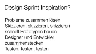 Design Sprint Inspiration?
Probleme zusammen lösen
Skizzieren, skizzieren, skizzieren
schnell Prototypen bauen
Designer und Entwickler
zusammenstecken
Testen, testen, testen
 