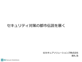 セキュリティ対策の都市伝説を暴く
EGセキュアソリューションズ株式会社
徳丸 浩
 