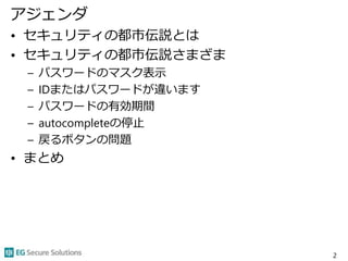 アジェンダ
• セキュリティの都市伝説とは
• セキュリティの都市伝説さまざま
– パスワードのマスク表示
– IDまたはパスワードが違います
– パスワードの有効期間
– autocompleteの停止
– 戻るボタンの問題
• まとめ
2
 