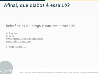 Aﬁnal, que diabos é essa UX?



Referências de blogs e autores sobre UX:

@blogdeai
@ixdsa
www.informationarchitects.jp/en
www.melinaalves.com

e muitos outros....
 