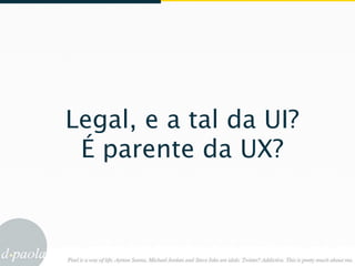 Legal, e a tal da UI?
 É parente da UX?
 