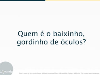 Quem é o baixinho,
gordinho de óculos?
 