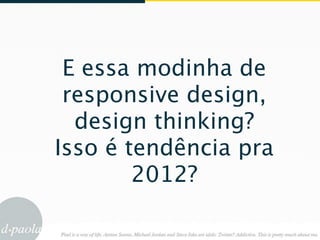E essa modinha de
 responsive design,
  design thinking?
Isso é tendência pra
        2012?
 