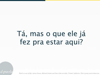 Tá, mas o que ele já
 fez pra estar aqui?
 