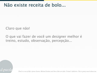 Não existe receita de bolo...




Claro que não!

O que vai fazer de você um designer melhor é
treino, estudo, observação, percepção...
 