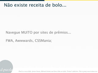 Não existe receita de bolo...




Navegue MUITO por sites de prêmios...

FWA, Awwwards, CSSMania;
 