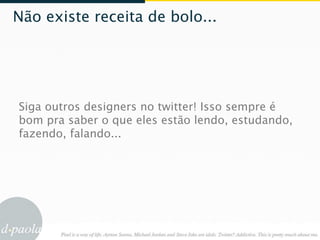 Não existe receita de bolo...




Siga outros designers no twitter! Isso sempre é
bom pra saber o que eles estão lendo, estudando,
fazendo, falando...
 
