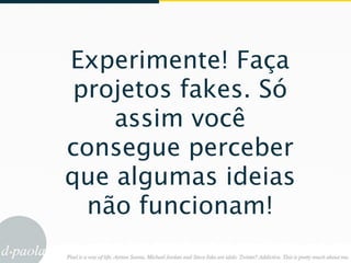 Experimente! Faça
 projetos fakes. Só
    assim você
consegue perceber
que algumas ideias
  não funcionam!
 