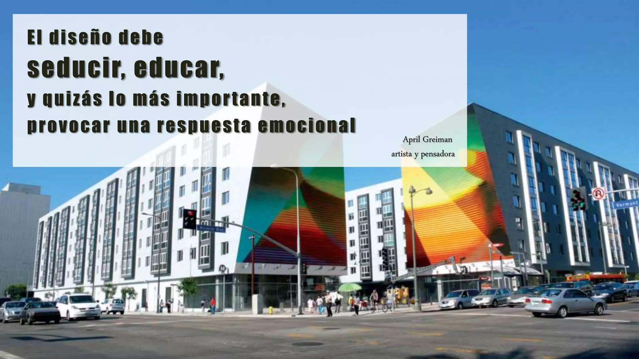 El diseño debe
seducir, educar,
y quizás lo más importante,
provocar una respuesta emocional
April Greiman
artista y pensadora
 