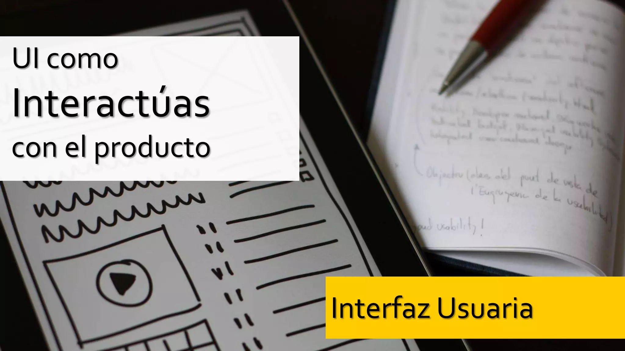 Interfaz Usuaria
UI como
Interactúas
con el producto
 